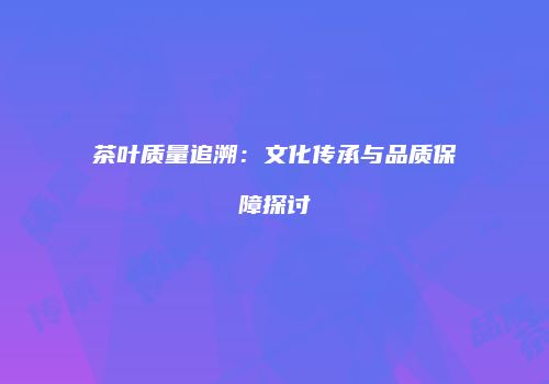 茶叶质量追溯：文化传承与品质保障探讨