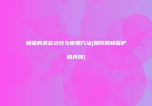 蜂蜜的美容功效与使用方法(如何用蜂蜜护肤养颜)