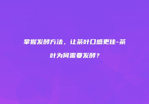 掌握发酵方法，让茶叶口感更佳-茶叶为何需要发酵？