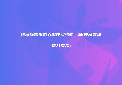 珍藏版普洱茶大概在多少钱一盒(典藏普洱茶八块装)