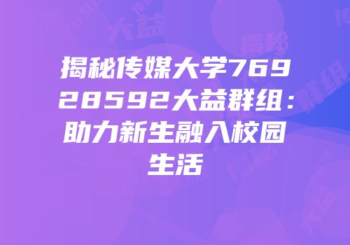 揭秘传媒大学76928592大益群组：助力新生融入校园生活