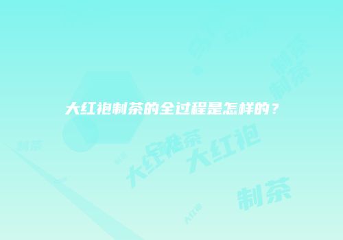 大红袍制茶的全过程是怎样的？
