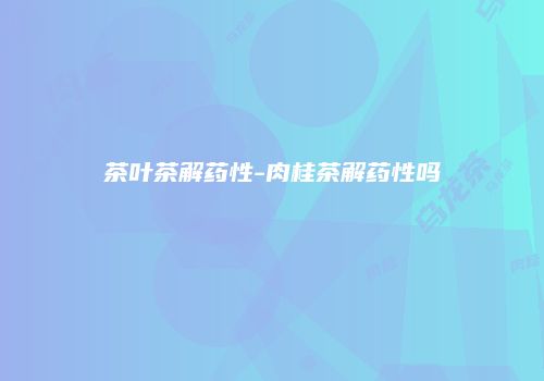 茶叶茶解药性-肉桂茶解药性吗