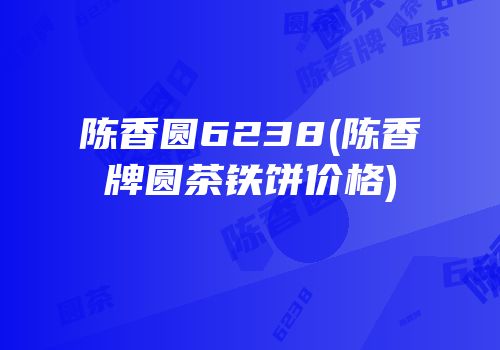 陈香圆6238(陈香牌圆茶铁饼价格)
