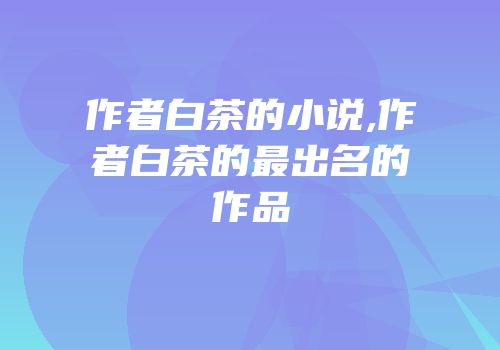 作者白茶的小说,作者白茶的最出名的作品