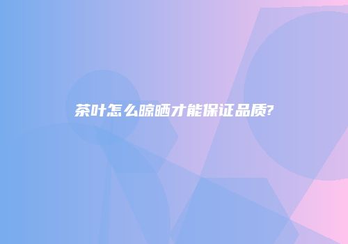 茶叶怎么晾晒才能保证品质?