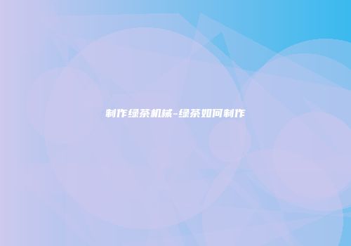 制作绿茶机械-绿茶如何制作