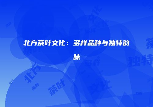 北方茶叶文化：多样品种与独特韵味