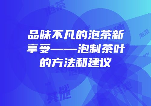 品味不凡的泡茶新享受——泡制茶叶的方法和建议