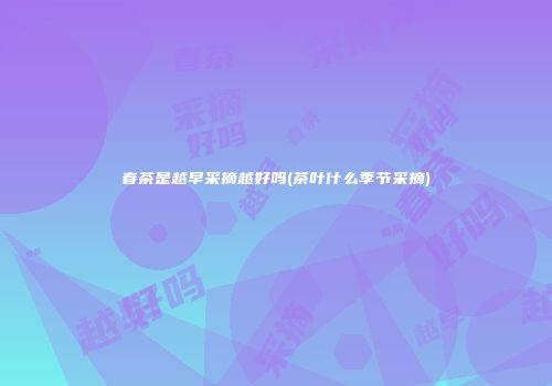春茶是越早采摘越好吗(茶叶什么季节采摘)