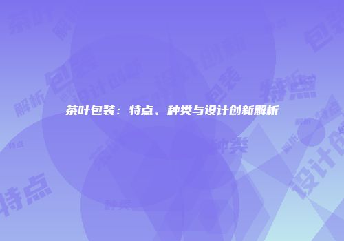 茶叶包装：特点、种类与设计创新解析