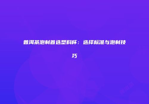 普洱茶泡制首选塑料杯：选择标准与泡制技巧