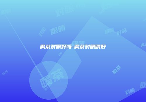 喝茶对眼好吗-喝茶对眼睛好