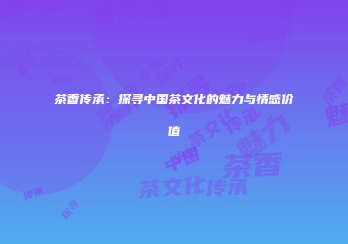 茶香传承：探寻中国茶文化的魅力与情感价值