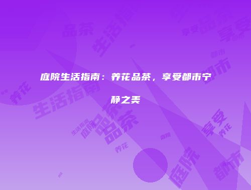 庭院生活指南：养花品茶，享受都市宁静之美