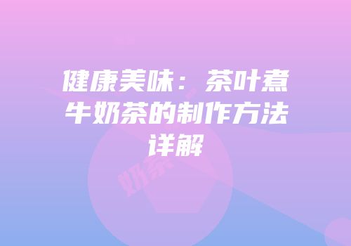 健康美味：茶叶煮牛奶茶的制作方法详解