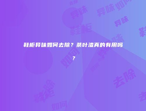 鞋柜异味如何去除？茶叶渣真的有用吗？