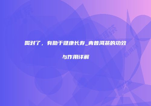 喝对了，有助于健康长寿_青普洱茶的功效与作用详解