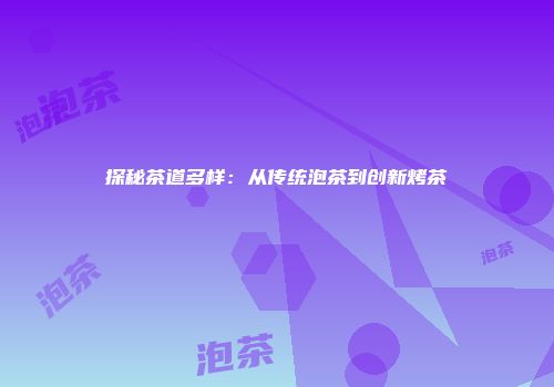 探秘茶道多样：从传统泡茶到创新烤茶