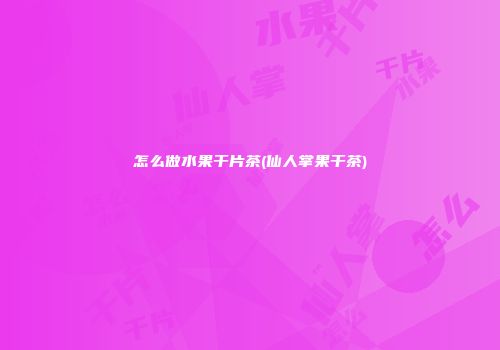 怎么做水果干片茶(仙人掌果干茶)