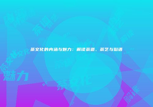 茶文化的内涵与魅力：解读茶道、茶艺与俗语