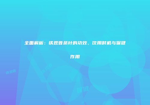 全面解析：铁观音茶叶的功效、饮用时机与保健作用
