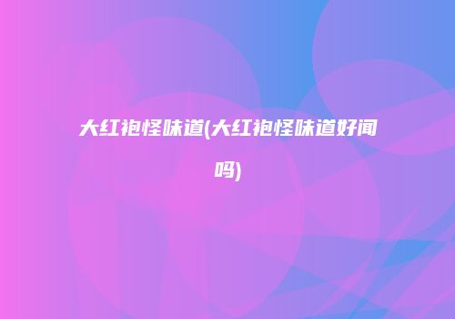 大红袍怪味道(大红袍怪味道好闻吗)