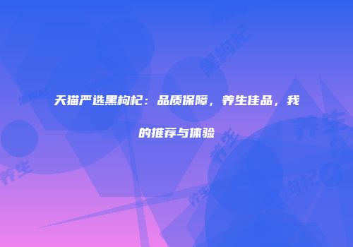 天猫严选黑枸杞：品质保障，养生佳品，我的推荐与体验
