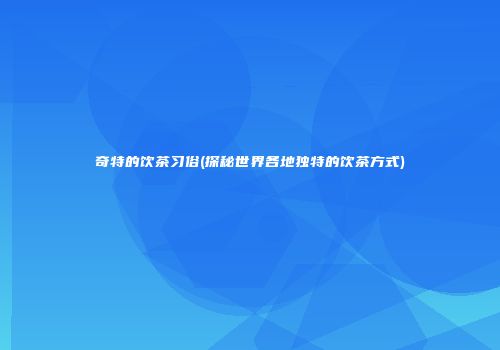 奇特的饮茶习俗(探秘世界各地独特的饮茶方式)