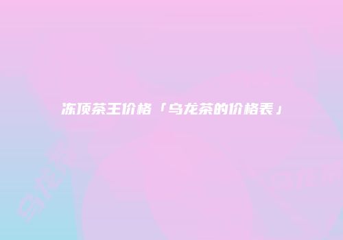 冻顶茶王价格「乌龙茶的价格表」