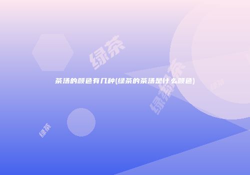 茶汤的颜色有几种(绿茶的茶汤是什么颜色)