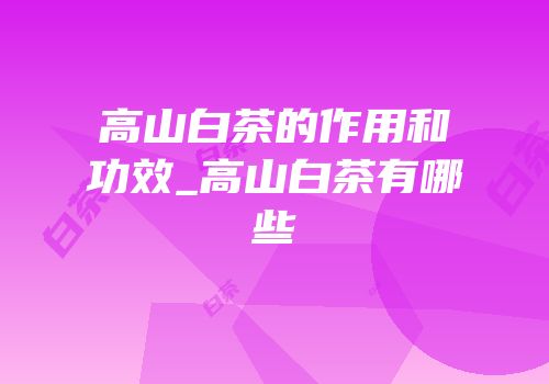 高山白茶的作用和功效_高山白茶有哪些