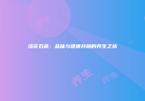 落花石茶：品味与健康共融的养生之旅