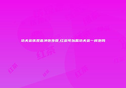 功夫茶铁观音冲泡步骤,红茶可以喝功夫茶一样泡吗