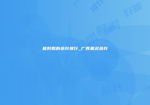 最好喝的茶叶排行_广西著名茶叶