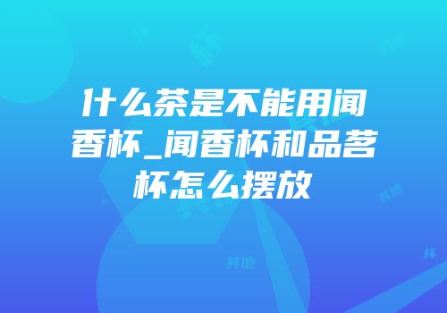 什么茶是不能用闻香杯_闻香杯和品茗杯怎么摆放