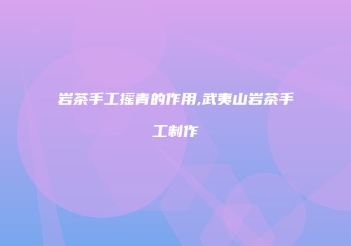 岩茶手工摇青的作用,武夷山岩茶手工制作