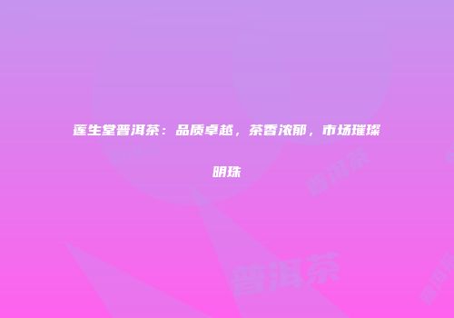 莲生堂普洱茶：品质卓越，茶香浓郁，市场璀璨明珠