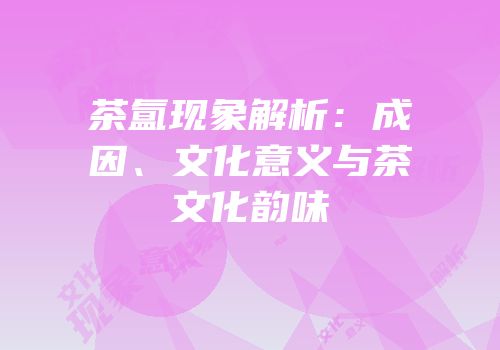 茶氲现象解析：成因、文化意义与茶文化韵味