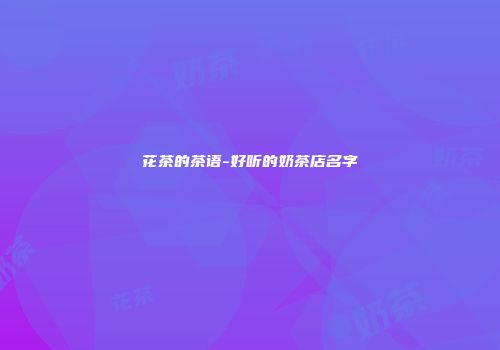 花茶的茶语-好听的奶茶店名字