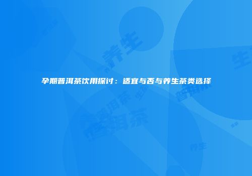 孕期普洱茶饮用探讨：适宜与否与养生茶类选择