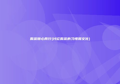 喝茶随心而行(讨论喝茶的习惯和文化)