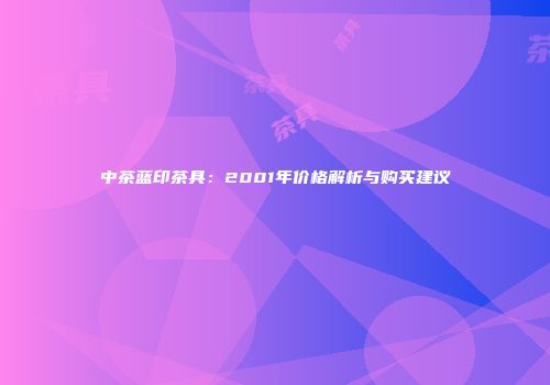 中茶蓝印茶具：2001年价格解析与购买建议