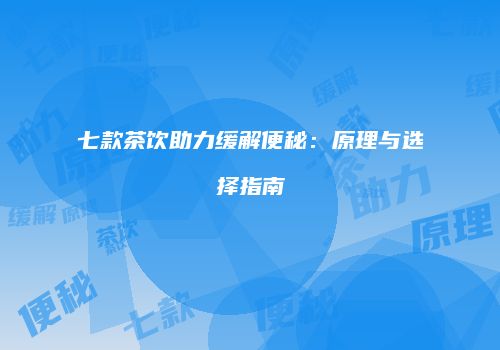 七款茶饮助力缓解便秘：原理与选择指南