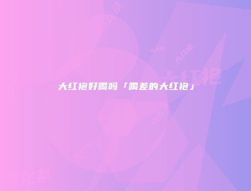 大红袍好喝吗「喝差的大红袍」