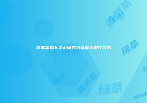夏季高温下绿茶储存与普洱茶保存攻略