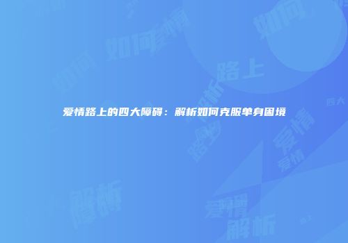 爱情路上的四大障碍：解析如何克服单身困境