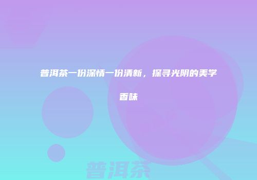 普洱茶一份深情一份清新，探寻光阴的美学香味