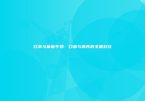 红茶与葡萄牛奶：口感与营养的全面对比