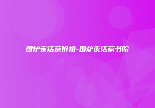 围炉夜话茶价格-围炉夜话茶书院